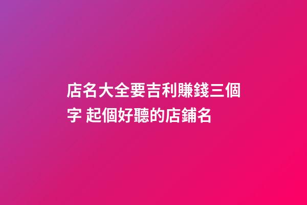 店名大全要吉利賺錢三個字 起個好聽的店鋪名-第1張-店鋪起名-玄機派